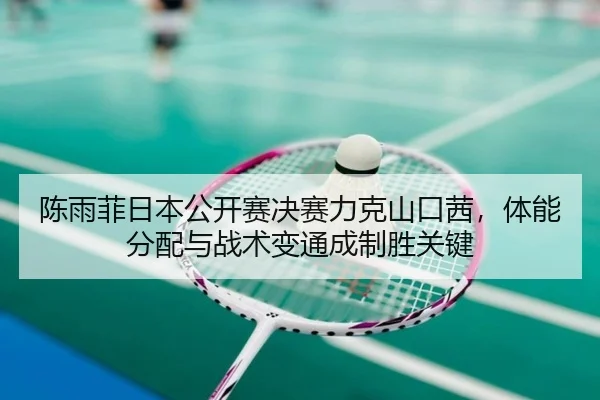 陈雨菲日本公开赛决赛力克山口茜，体能分配与战术变通成制胜关键