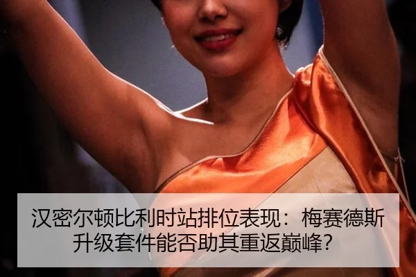 汉密尔顿比利时站排位表现：梅赛德斯升级套件能否助其重返巅峰？