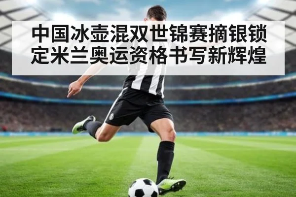 中国冰壶混双世锦赛摘银锁定米兰奥运资格书写新辉煌