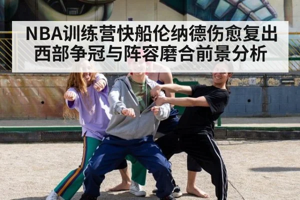 NBA训练营快船伦纳德伤愈复出西部争冠与阵容磨合前景分析