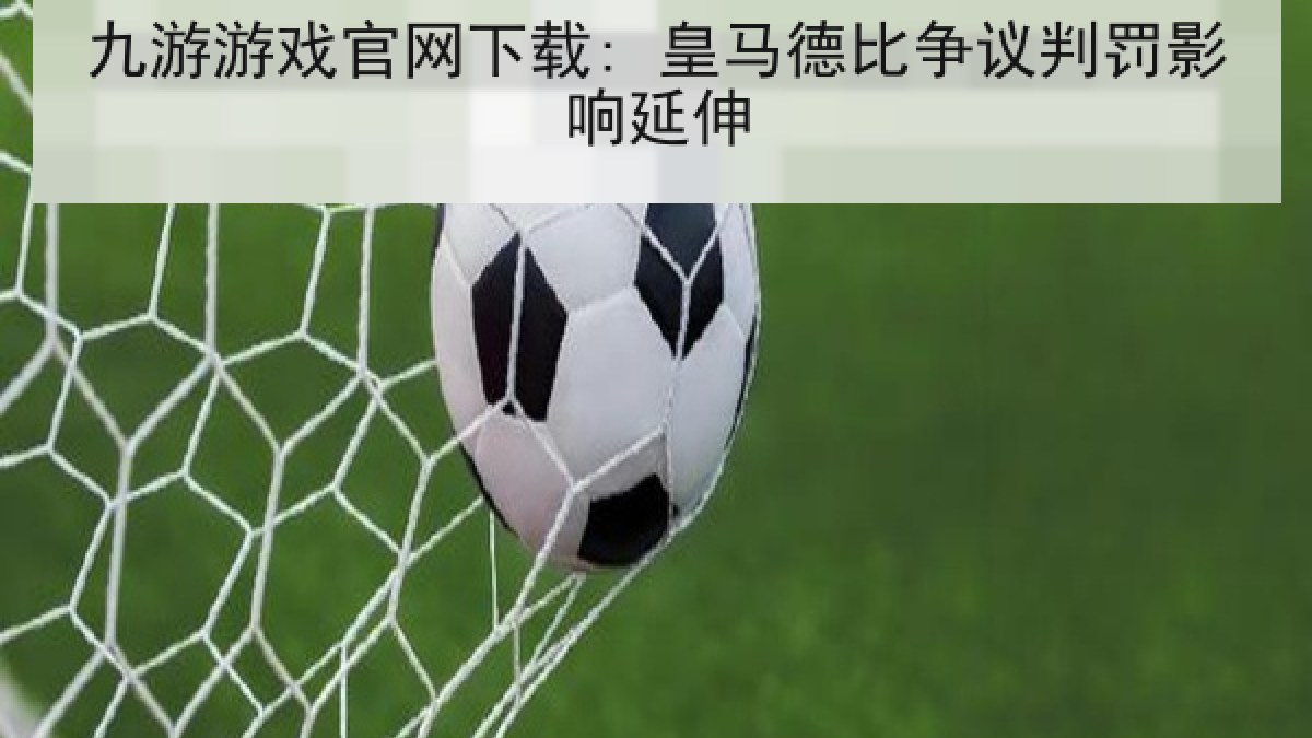 九游游戏官网下载: 皇马德比争议判罚影响延伸 九游游戏官网下载: 皇马德比争议判罚影响延伸