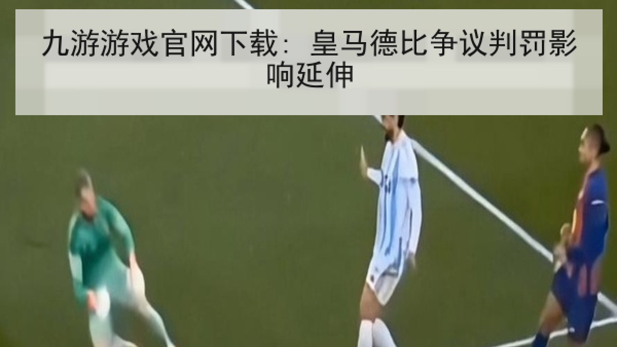 九游游戏官网下载: 皇马德比争议判罚影响延伸 九游游戏官网下载: 皇马德比争议判罚影响延伸