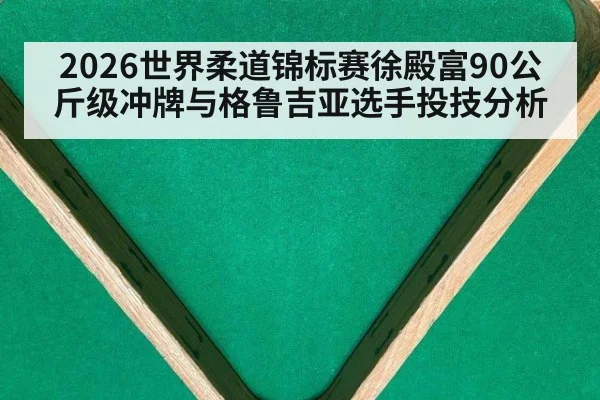 2026世界柔道锦标赛徐殿富90公斤级冲牌与格鲁吉亚选手投技分析